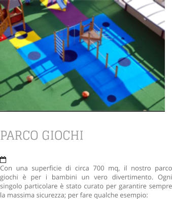 PARCO GIOCHI  Con una superficie di circa 700 mq, il nostro parco giochi è per i bambini un vero divertimento. Ogni singolo particolare è stato curato per garantire sempre la massima sicurezza; per fare qualche esempio: