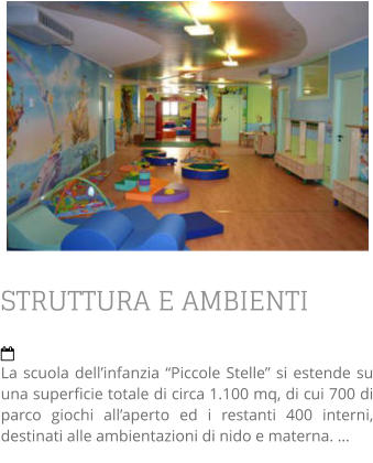 STRUTTURA E AMBIENTI  La scuola dell’infanzia “Piccole Stelle” si estende su una superficie totale di circa 1.100 mq, di cui 700 di parco giochi all’aperto ed i restanti 400 interni, destinati alle ambientazioni di nido e materna. …