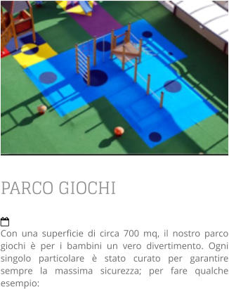 PARCO GIOCHI  Con una superficie di circa 700 mq, il nostro parco giochi è per i bambini un vero divertimento. Ogni singolo particolare è stato curato per garantire sempre la massima sicurezza; per fare qualche esempio: