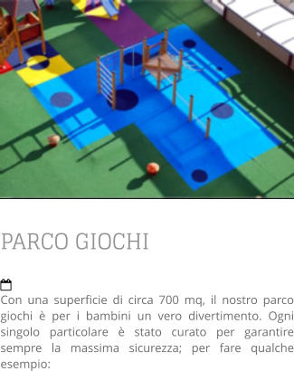 PARCO GIOCHI  Con una superficie di circa 700 mq, il nostro parco giochi è per i bambini un vero divertimento. Ogni singolo particolare è stato curato per garantire sempre la massima sicurezza; per fare qualche esempio: